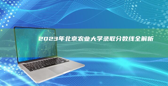 2023年北京农业大学录取分数线全解析